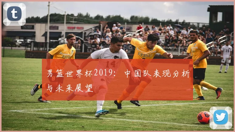 男篮世界杯2019:中国队表现分析与未来展望