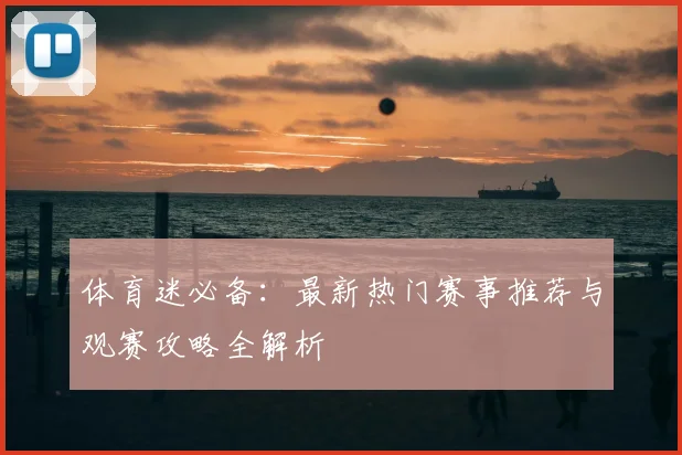 体育迷必备:最新热门赛事推荐与观赛攻略全解析