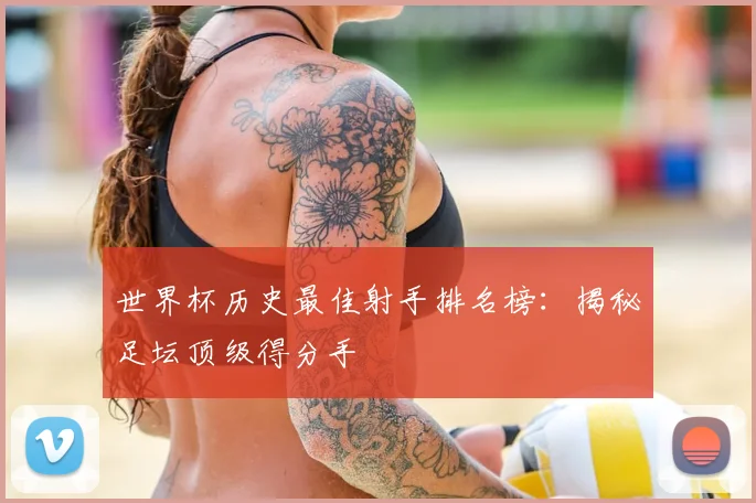 世界杯历史最佳射手排名榜：揭秘足坛顶级得分手