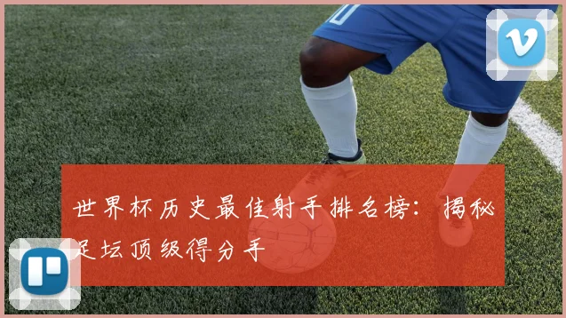 世界杯历史最佳射手排名榜：揭秘足坛顶级得分手