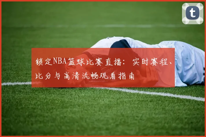 锁定NBA篮球比赛直播：实时赛程、比分与高清流畅观看指南