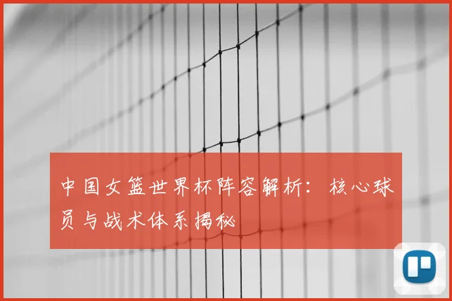 中国女篮世界杯阵容解析:核心球员与战术体系揭秘
