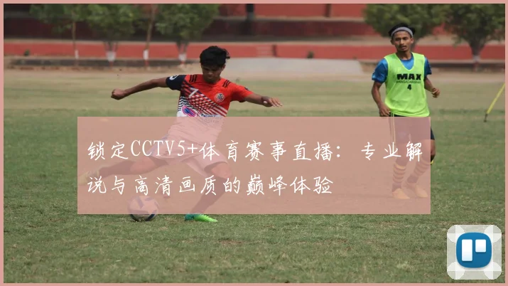 锁定CCTV5+体育赛事直播：专业解说与高清画质的巅峰体验