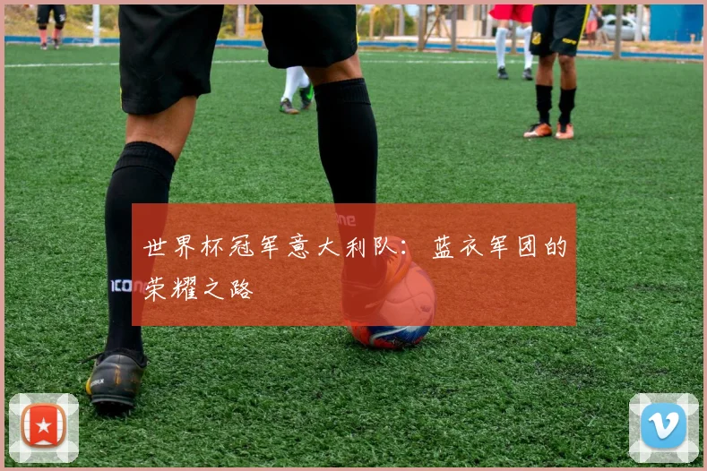 世界杯冠军意大利队：蓝衣军团的荣耀之路