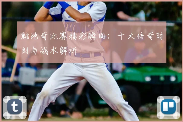 魁地奇比赛精彩瞬间:十大传奇时刻与战术解析