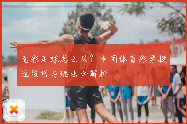 竞彩足球怎么买？中国体育彩票投注技巧与玩法全解析