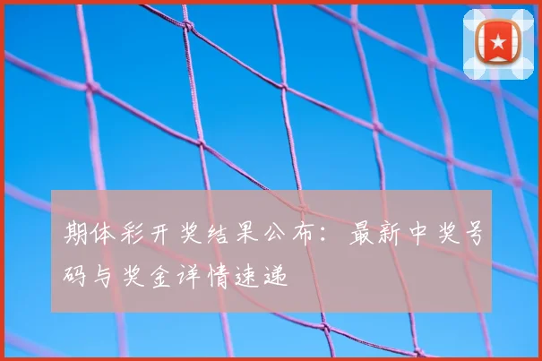 期体彩开奖结果公布：最新中奖号码与奖金详情速递