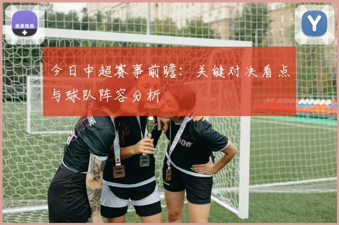 今日中超赛事前瞻:关键对决看点与球队阵容分析