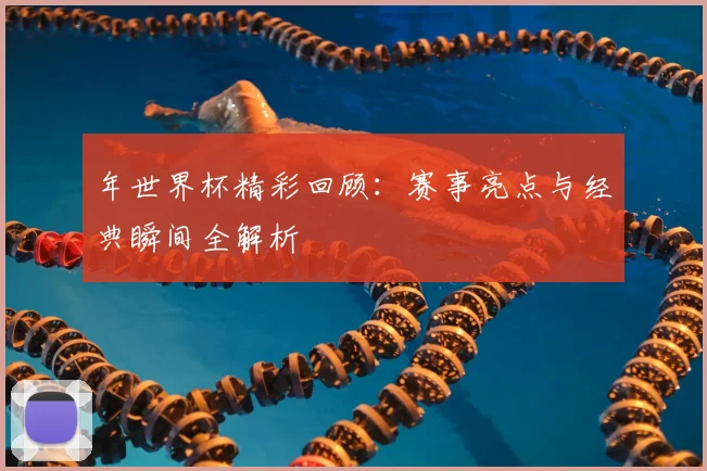 年世界杯精彩回顾：赛事亮点与经典瞬间全解析