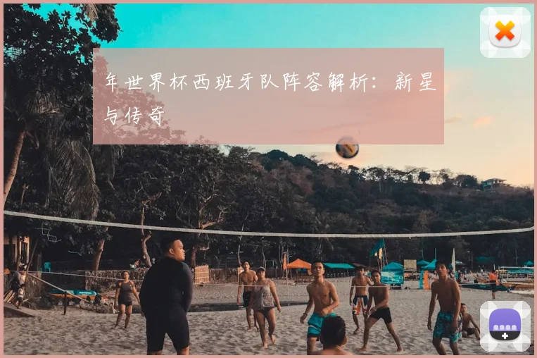 年世界杯西班牙队阵容解析:新星与传奇