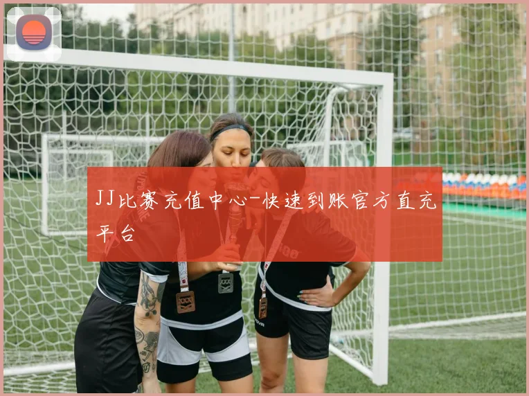 JJ比赛充值中心-快速到账官方直充平台